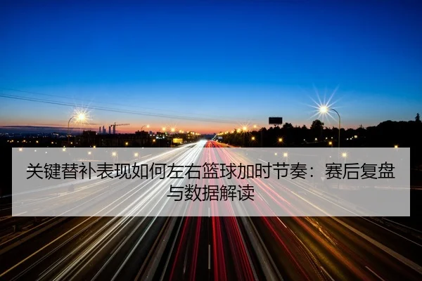 guan-jian-ti-bu-biao-xian-ru-he-zuo-you-lan-qiu-jia-shi-jie-zou-sai-hou-fu-pan-yu-shu-ju-jie-du-2-782.jpg